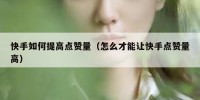 快手如何提高点赞量（怎么才能让快手点赞量高）