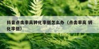 抖音点击率高转化率低怎么办（点击率高 转化率低）