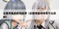 云服务器的区域选择（云服务器地域有什么区别）