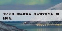 怎么可以让快手赞变多（快手赞了赞怎么让她们看见）