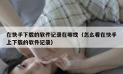在快手下载的软件记录在哪找（怎么看在快手上下载的软件记录）