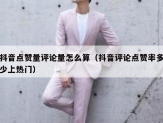 抖音点赞量评论量怎么算（抖音评论点赞率多少上热门）