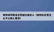 推特如何取消点赞被拉黑的人（推特的点赞怎么不让别人看到）