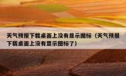 天气预报下载桌面上没有显示图标（天气预报下载桌面上没有显示图标了）