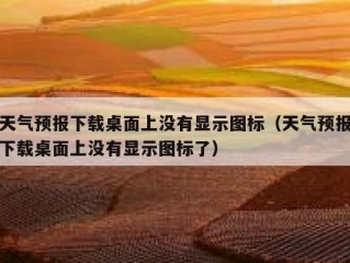 天气预报下载桌面上没有显示图标（天气预报下载桌面上没有显示图标了）
