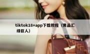 tiktok18+app下载教程（黄品汇 绿巨人）
