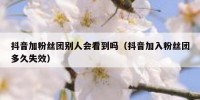 抖音加粉丝团别人会看到吗（抖音加入粉丝团多久失效）