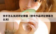 快手怎么关闭评论弹幕（快手作品评论弹幕怎么关）
