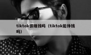 tiktok很赚钱吗（tiktok能挣钱吗）