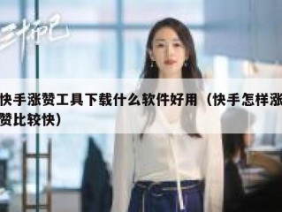 快手涨赞工具下载什么软件好用（快手怎样涨赞比较快）