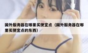 国外服务器在哪里买便宜点（国外服务器在哪里买便宜点的东西）
