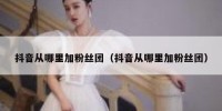 抖音从哪里加粉丝团（抖音从哪里加粉丝团）
