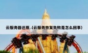 云服务器还原（云服务恢复失败是怎么回事）