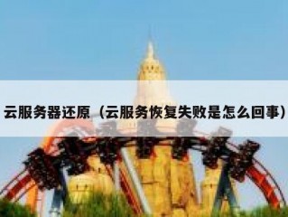 云服务器还原（云服务恢复失败是怎么回事）