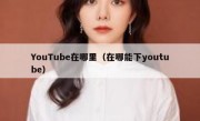 YouTube在哪里（在哪能下youtube）