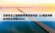 注册安全工程师报考条件及科目（心理咨询师证书怎么考取2022）