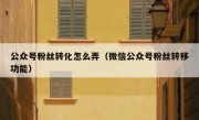 公众号粉丝转化怎么弄（微信公众号粉丝转移功能）