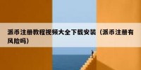 派币注册教程视频大全下载安装（派币注册有风险吗）