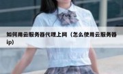 如何用云服务器代理上网（怎么使用云服务器ip）