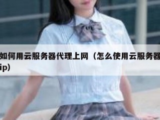 如何用云服务器代理上网（怎么使用云服务器ip）