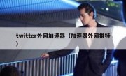 twitter外网加速器（加速器外网推特）