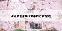 派币最近进展（派币的进展情况）