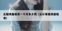 云服务器租用一个月多少钱（云计算服务器租用）