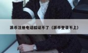 派币注册电话验证不了（派币登录不上）