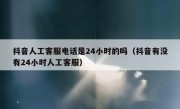 抖音人工客服电话是24小时的吗（抖音有没有24小时人工客服）
