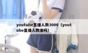 youtube直播人数3000（youtube直播人数准吗）