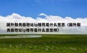 国外服务器地址ip推荐是什么意思（国外服务器地址ip推荐是什么意思呀）