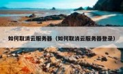 如何取消云服务器（如何取消云服务器登录）