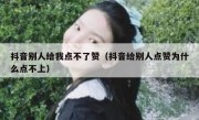 抖音别人给我点不了赞（抖音给别人点赞为什么点不上）