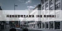 抖音粉丝管理怎么取消（抖音 取消粉丝）
