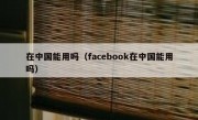在中国能用吗（facebook在中国能用吗）