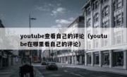 youtube查看自己的评论（youtube在哪里看自己的评论）