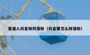 普通人抖音如何涨粉（抖音要怎么样涨粉）