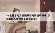 ins上看了对方的视频对方知道吗知乎（ins看别人视频会不会有记录）