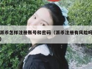 派币怎样注册账号和密码（派币注册有风险吗）