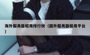 海外服务器租用排行榜（国外服务器租用平台）