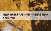 抖音买的东西多久可以评价（抖音买东西多久不可以评价）