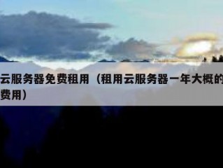 云服务器免费租用（租用云服务器一年大概的费用）