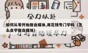 如何从零开始做自媒体,用花钱专门学吗（怎么自学做自媒体）