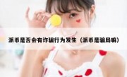 派币是否会有诈骗行为发生（派币是骗局嘛）