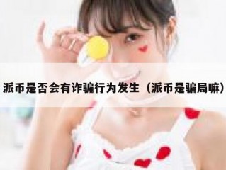派币是否会有诈骗行为发生（派币是骗局嘛）