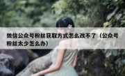 微信公众号粉丝获取方式怎么改不了（公众号粉丝太少怎么办）