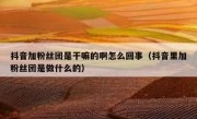 抖音加粉丝团是干嘛的啊怎么回事（抖音里加粉丝团是做什么的）