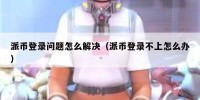派币登录问题怎么解决（派币登录不上怎么办）
