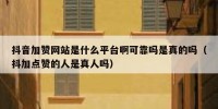 抖音加赞网站是什么平台啊可靠吗是真的吗（抖加点赞的人是真人吗）