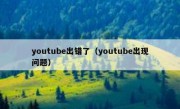 youtube出错了（youtube出现问题）
